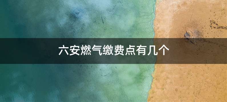 六安燃气缴费点有几个