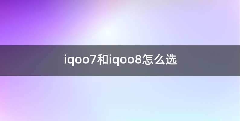 iqoo7和iqoo8怎么选