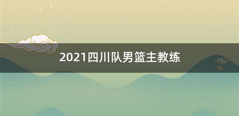 2021四川队男篮主教练