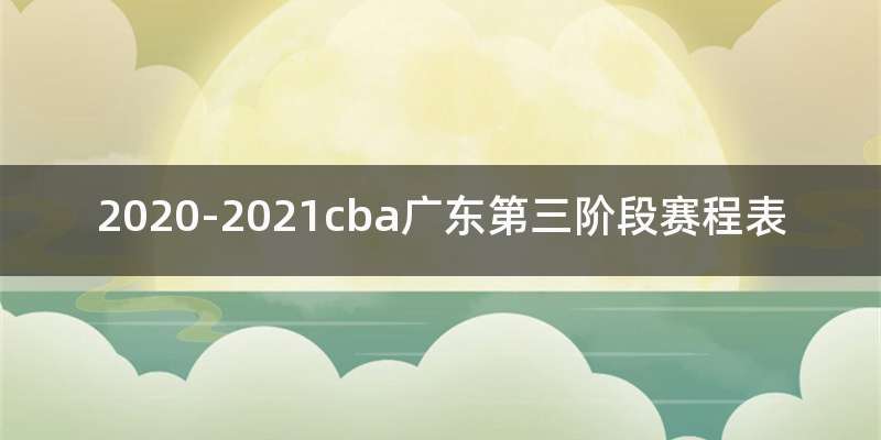 2020-2021cba广东第三阶段赛程表