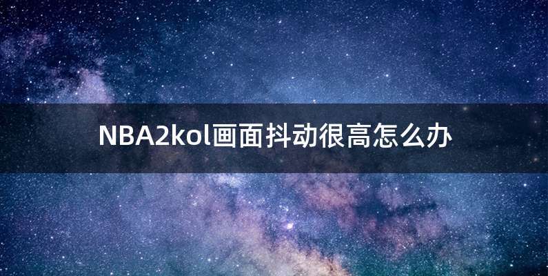 NBA2kol画面抖动很高怎么办