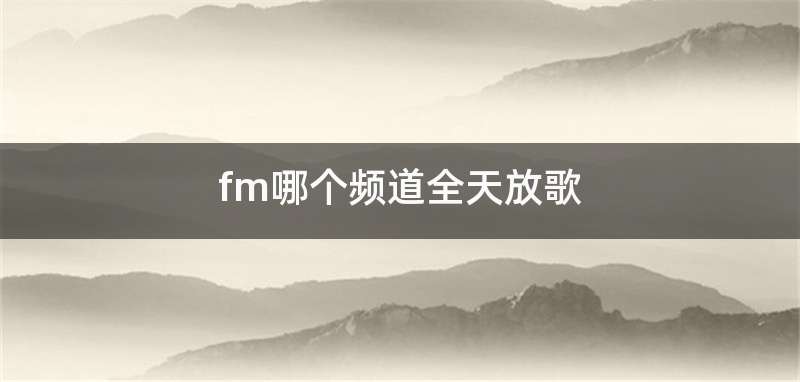 fm哪个频道全天放歌