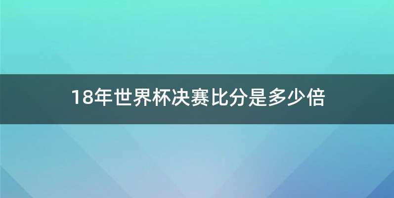 18年世界杯决赛比分是多少倍