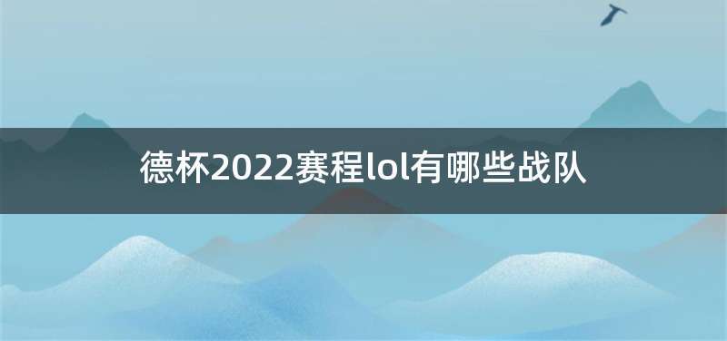 德杯2022赛程lol有哪些战队