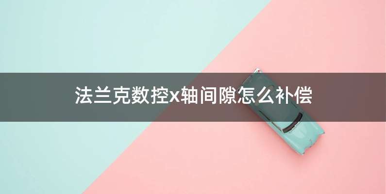 法兰克数控x轴间隙怎么补偿