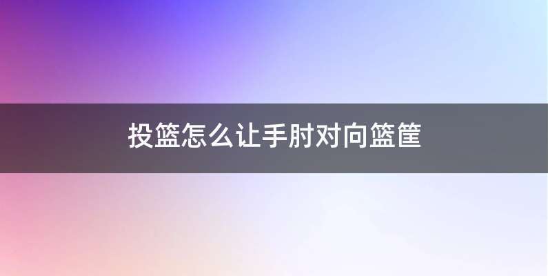 投篮怎么让手肘对向篮筐