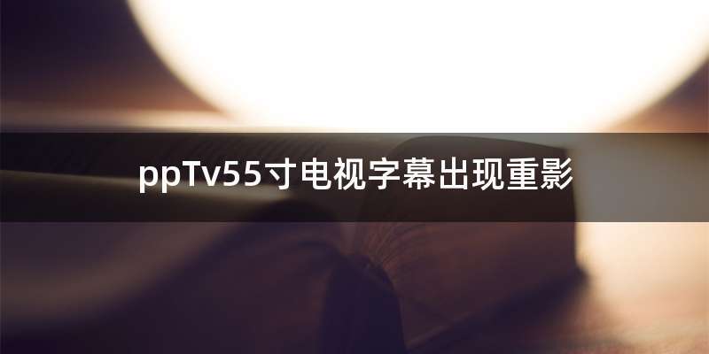 ppTv55寸电视字幕出现重影