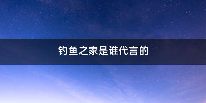 钓鱼之家是谁代言的