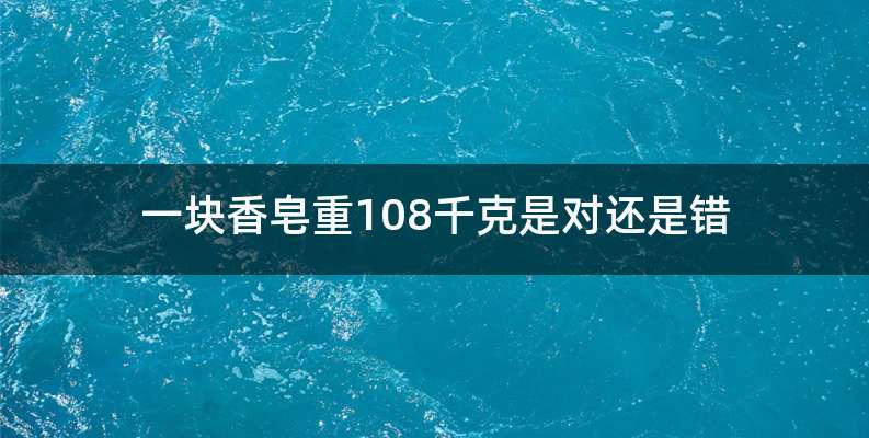 一块香皂重108千克是对还是错