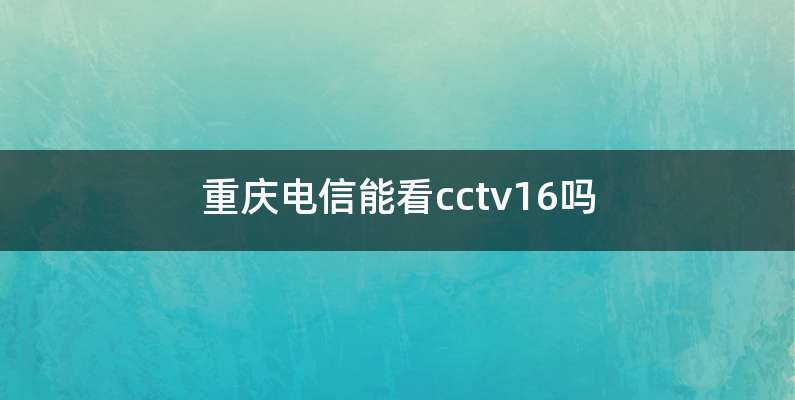 重庆电信能看cctv16吗