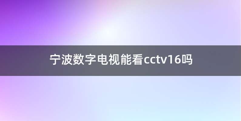 宁波数字电视能看cctv16吗