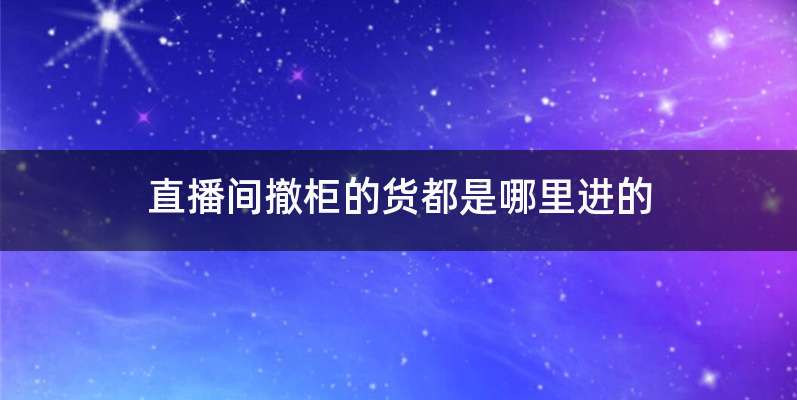 直播间撤柜的货都是哪里进的