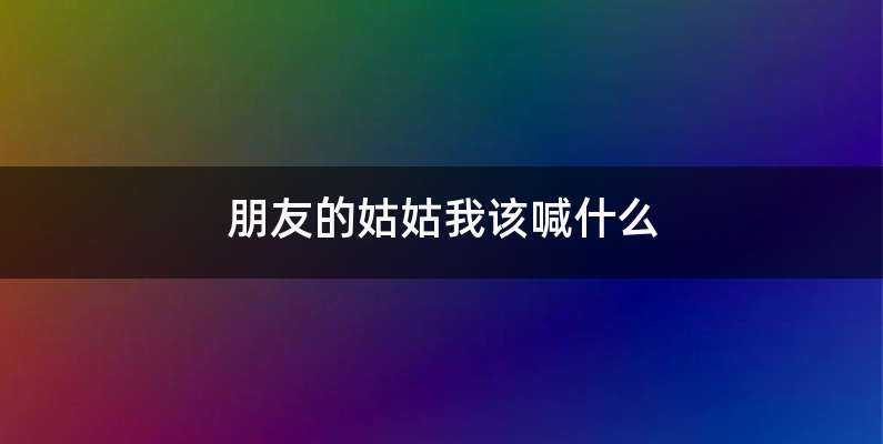 朋友的姑姑我该喊什么