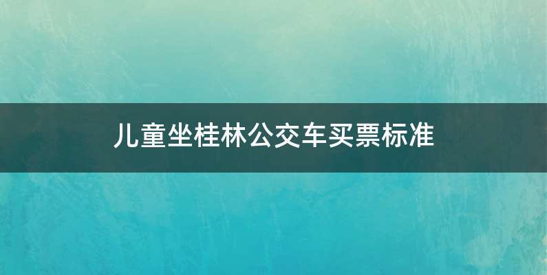 儿童坐桂林公交车买票标准