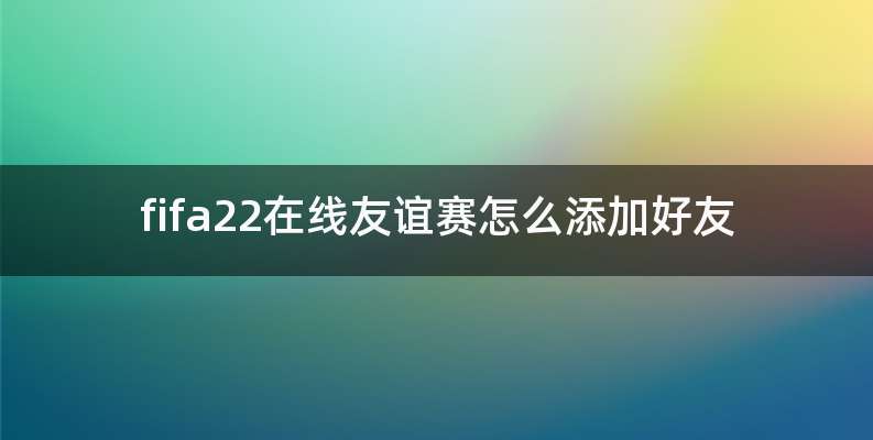 fifa22在线友谊赛怎么添加好友