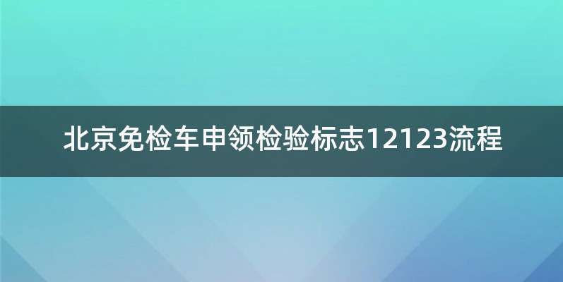 北京免检车申领检验标志12123流程