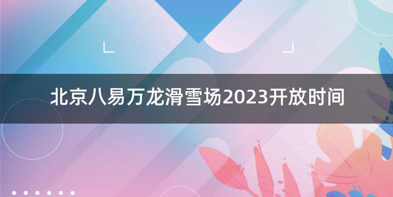 北京八易万龙滑雪场2023开放时间
