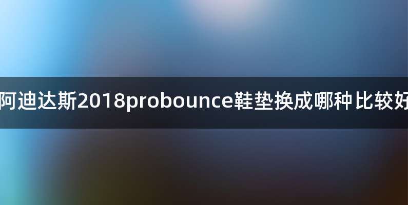 阿迪达斯2018probounce鞋垫换成哪种比较好