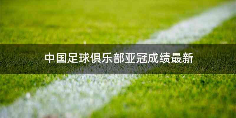 中国足球俱乐部亚冠成绩最新