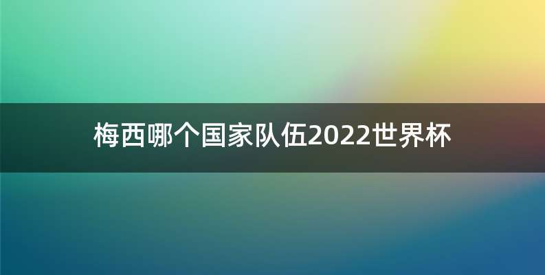 梅西哪个国家队伍2022世界杯