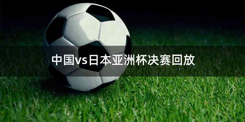 中国vs日本亚洲杯决赛回放