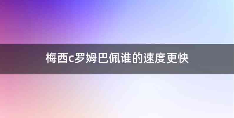 梅西c罗姆巴佩谁的速度更快