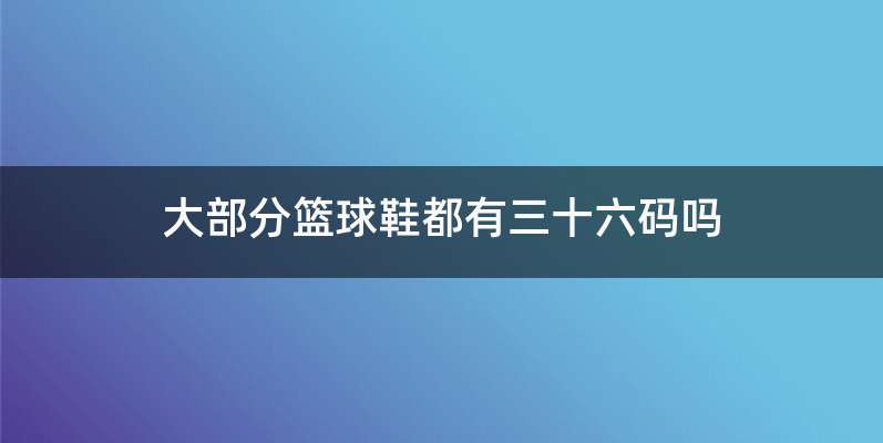 大部分篮球鞋都有三十六码吗