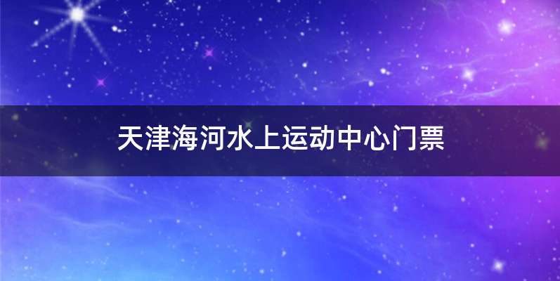 天津海河水上运动中心门票