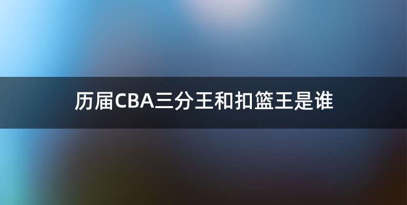 历届CBA三分王和扣篮王是谁