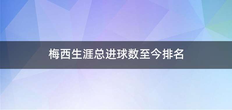 梅西生涯总进球数至今排名