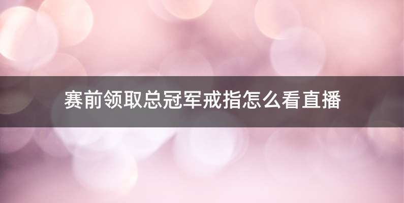 赛前领取总冠军戒指怎么看直播