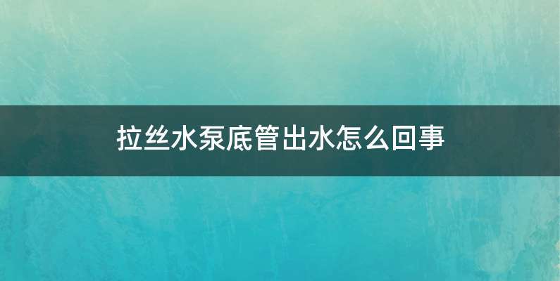 拉丝水泵底管出水怎么回事