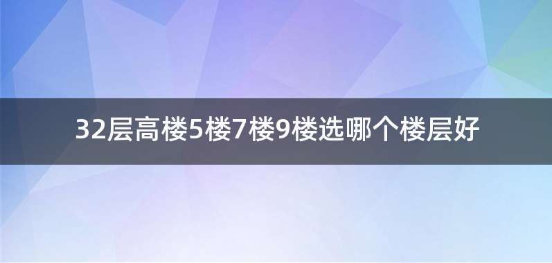 32层高楼5楼7楼9楼选哪个楼层好