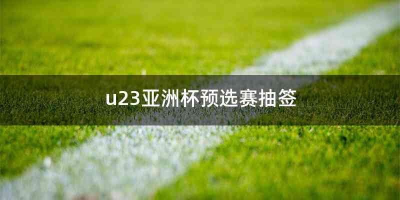 u23亚洲杯预选赛抽签