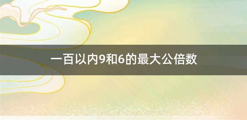 一百以内9和6的最大公倍数