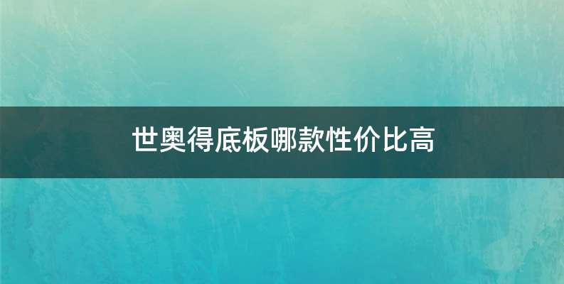 世奥得底板哪款性价比高