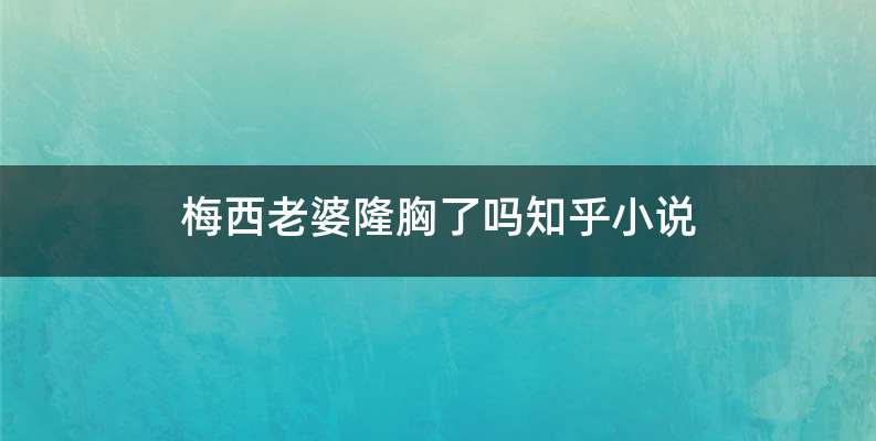 梅西老婆隆胸了吗知乎小说