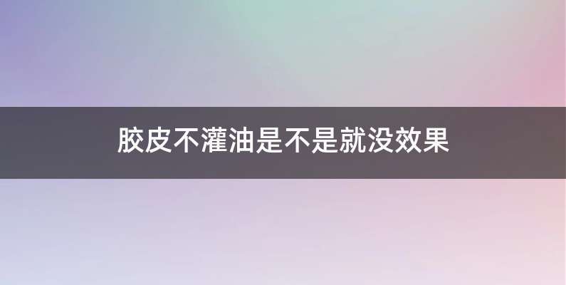 胶皮不灌油是不是就没效果