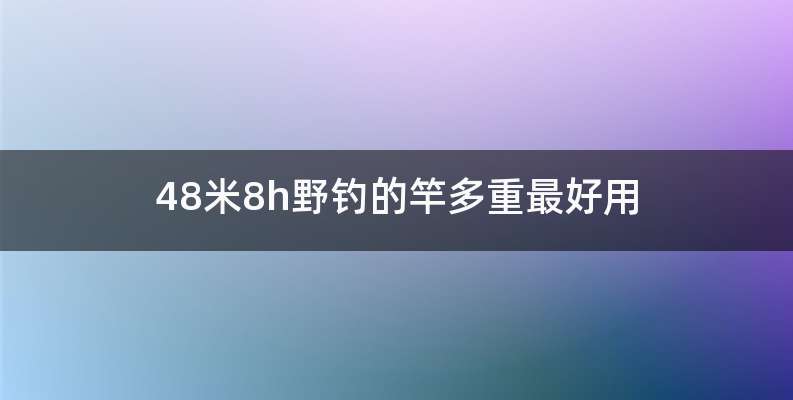 48米8h野钓的竿多重最好用