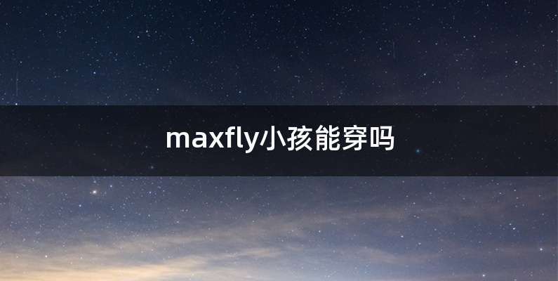 maxfly小孩能穿吗