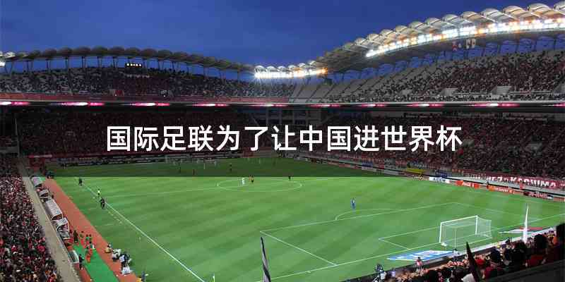 国际足联为了让中国进世界杯