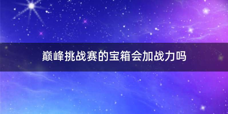 巅峰挑战赛的宝箱会加战力吗