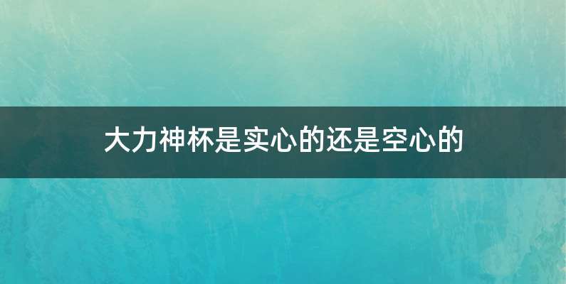 大力神杯是实心的还是空心的