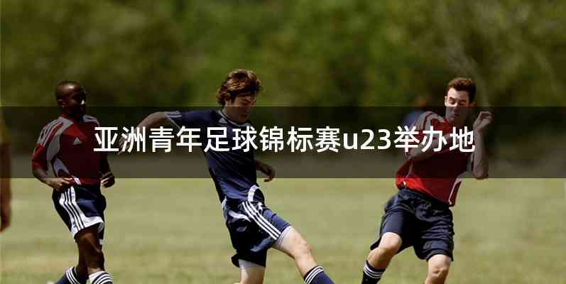 亚洲青年足球锦标赛u23举办地