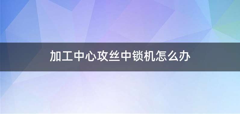 加工中心攻丝中锁机怎么办