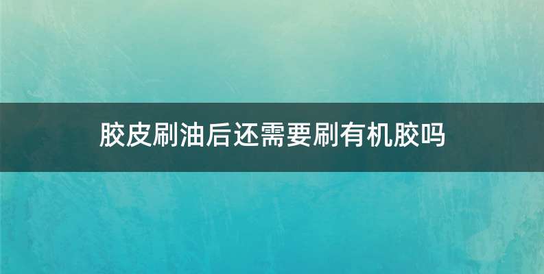 胶皮刷油后还需要刷有机胶吗