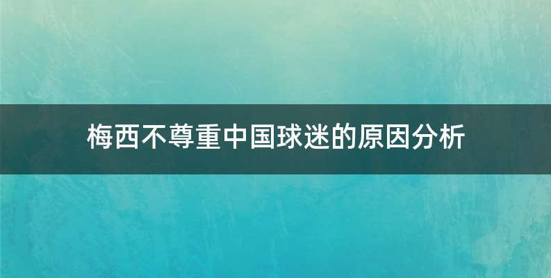 梅西不尊重中国球迷的原因分析