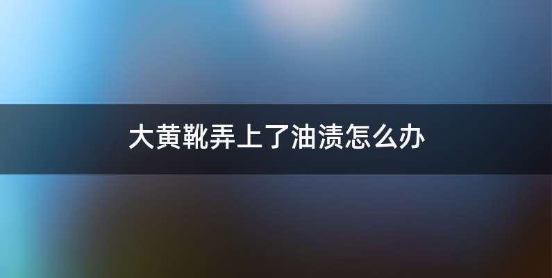 大黄靴弄上了油渍怎么办