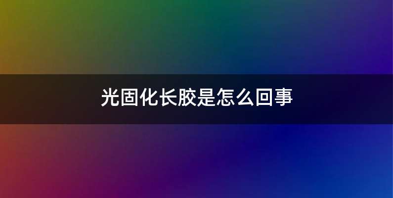 光固化长胶是怎么回事