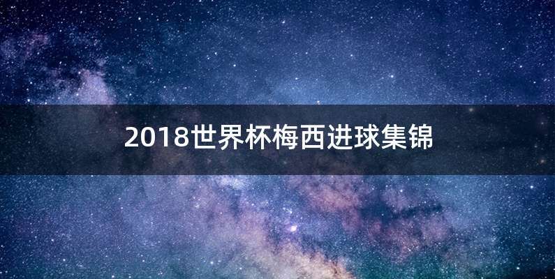 2018世界杯梅西进球集锦